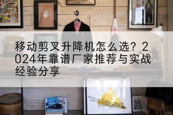 芦溪升降平台厂家推荐-移动剪叉升降机怎么选？2024年靠谱厂家推荐与实战经验分享