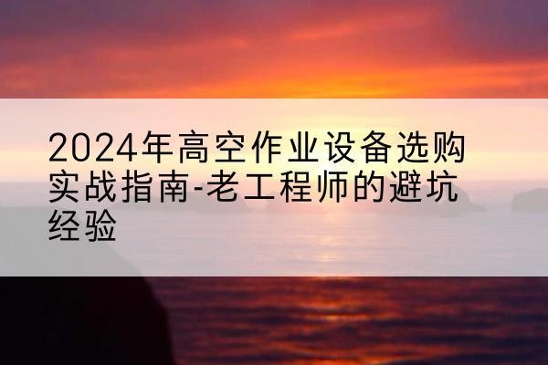 芦溪高空作业升降机厂家推荐-2024年高空作业设备选购实战指南-老工程师的避坑经验