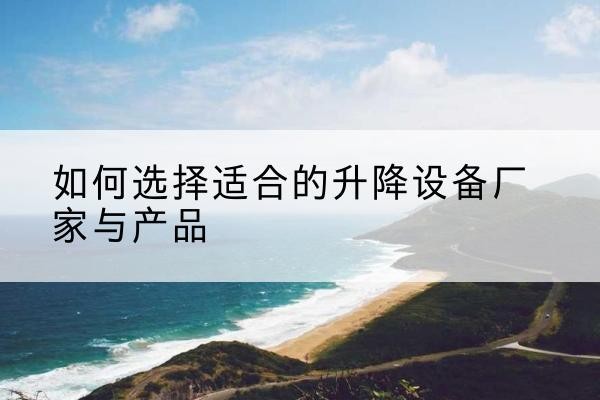 芦溪电动升降平台厂家-如何选择适合的升降设备厂家与产品