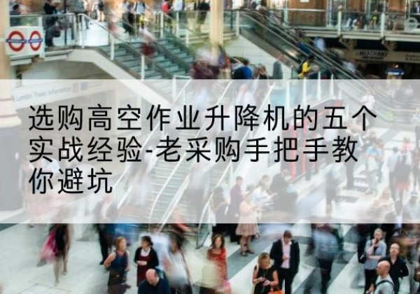 芦溪高空作业升降机厂家-选购高空作业升降机的五个实战经验-老采购手把手教你避坑