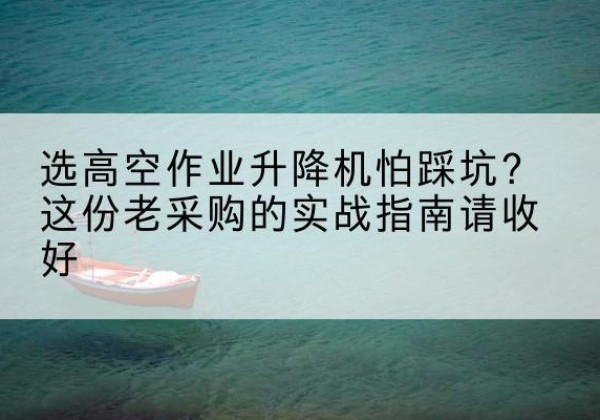 芦溪高空作业升降机厂家推荐-选高空作业升降机怕踩坑？这份老采购的实战指南请收好