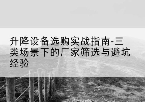芦溪移动式升降机厂家推荐-升降设备选购实战指南-三类场景下的厂家筛选与避坑经验