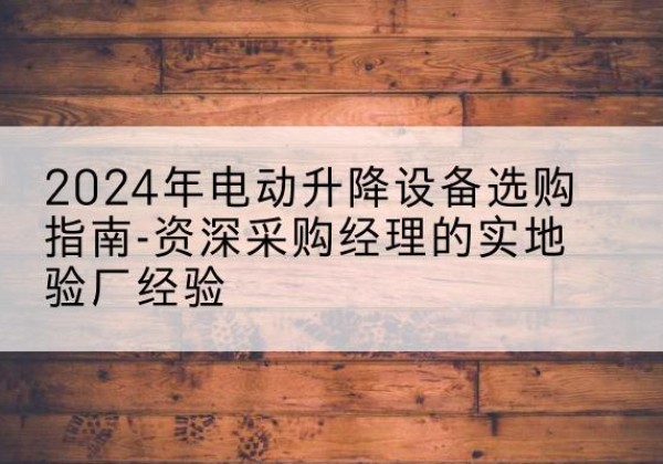 芦溪电动剪叉升降平台厂家-2024年电动升降设备选购指南-资深采购经理的实地验厂经验