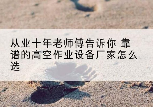 芦溪高空作业升降机厂家推荐-从业十年老师傅告诉你 靠谱的高空作业设备厂家怎么选