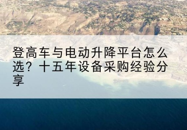 芦溪登高车厂家厂家-登高车与电动升降平台怎么选？十五年设备采购经验分享