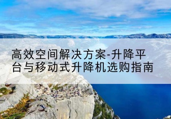 芦溪升降平台厂家-*空间解决方案-升降平台与移动式升降机选购指南