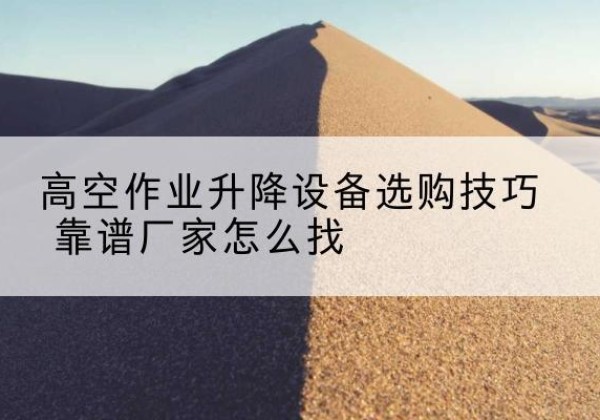 芦溪电动升降平台厂家推荐-高空作业升降设备选购技巧 靠谱厂家怎么找
