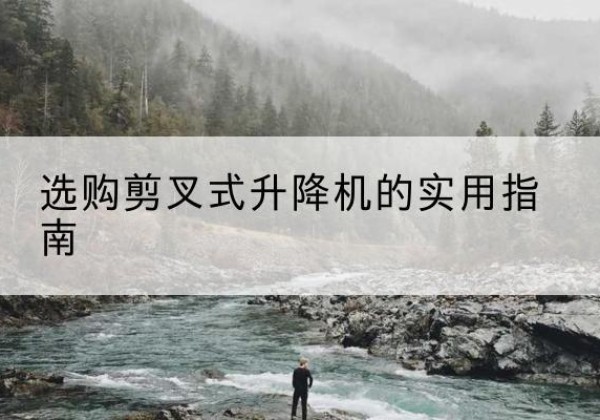 芦溪剪叉式升降机怎么选-选购剪叉式升降机的实用指南