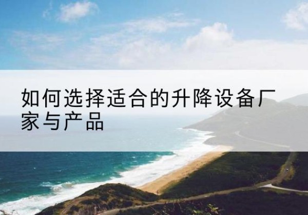 芦溪电动升降平台厂家-如何选择适合的升降设备厂家与产品