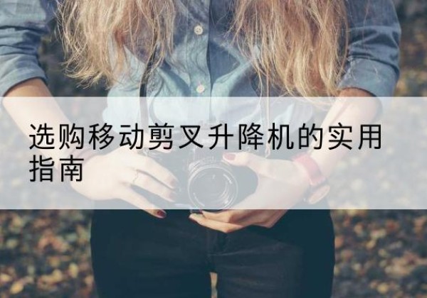 芦溪移动剪叉升降机怎么选-选购移动剪叉升降机的实用指南