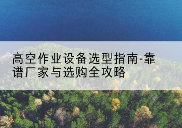 芦溪升降车厂家-高空作业设备选型指南-靠谱厂家与选购全攻略
