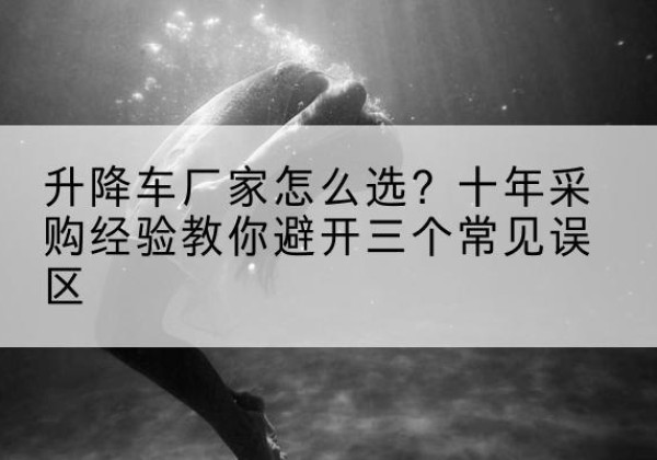 芦溪升降车厂家-怎么选？十年采购经验教你避开三个常见误区