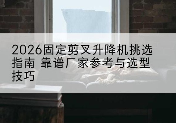 芦溪固定剪叉升降机厂家推荐-2026固定剪叉升降机挑选指南 靠谱厂家参考与选型技巧